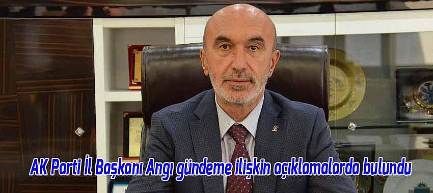 AK Parti İl Başkanı Angı gündeme ilişkin açıklamalarda bulundu