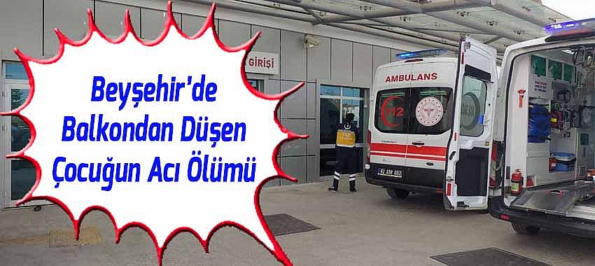 Beyşehir’de Balkondan Düşen Çocuğun Acı Ölümü