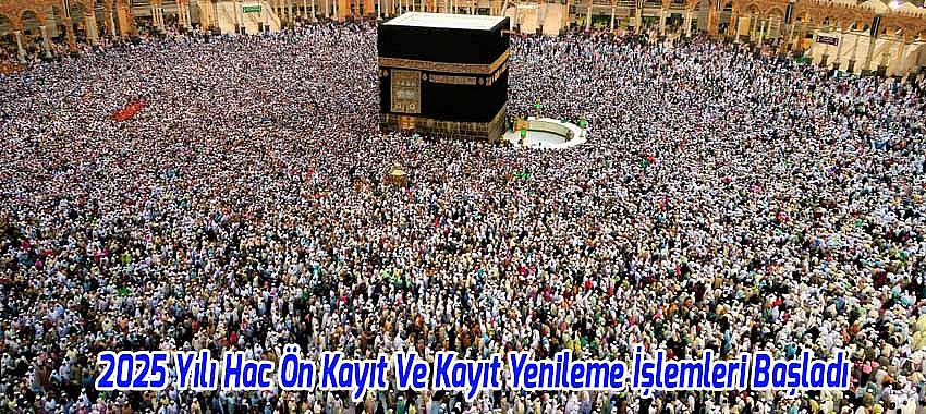 2025 Yılı Hac Ön Kayıt Ve Kayıt Yenileme İşlemleri Başladı