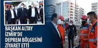 Başkan Altay İzmir’de Deprem Bölgesini Ziyaret Etti