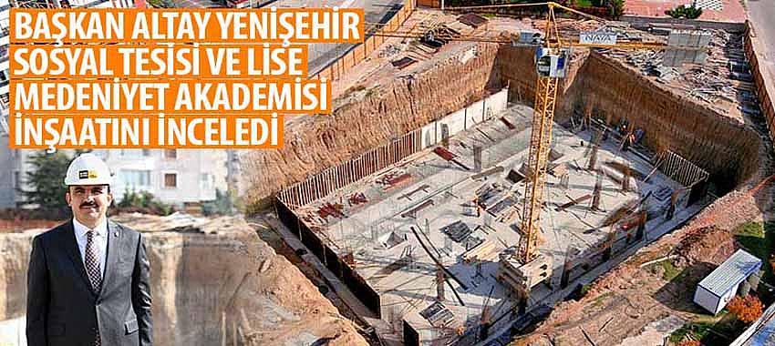 Başkan Altay Yenişehir Sosyal Tesisi ve Lise Medeniyet Akademisi İnşaatını İnceledi