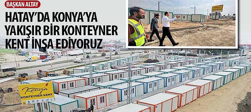 Başkan Altay, 'Hatay’da Konya’ya Yakışır Bir Konteyner Kent İnşa Ediyoruz'