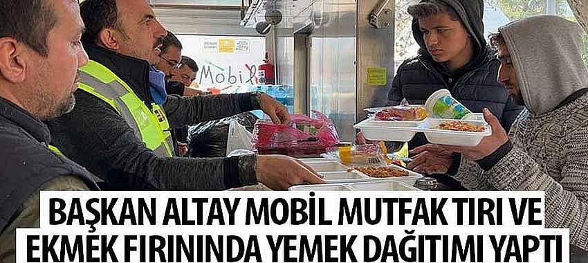 Başkan Altay Mobil Mutfak Tırı ve Ekmek Fırınında Yemek Dağıtımı Yaptı