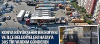 Konya Büyükşehir Belediyesi ve İlçe Belediyeleri Hatay’a 305 TIR Yardım Gönderdi