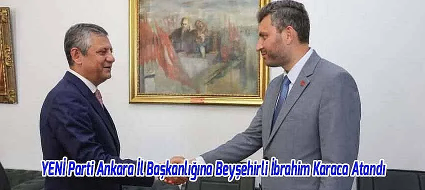 YENİ Parti Ankara İl Başkanlığına Beyşehirli İbrahim Karaca Atandı